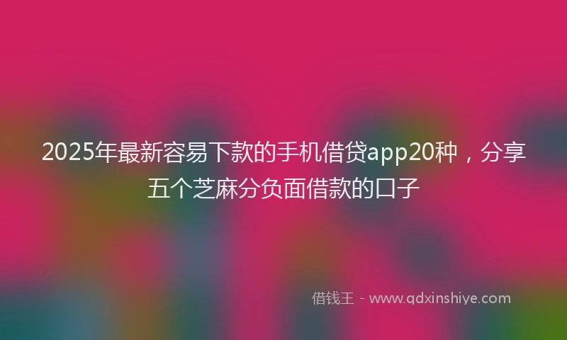 2025年最新容易下款的手机借贷app20种，分享五个芝麻分负面借款的口子