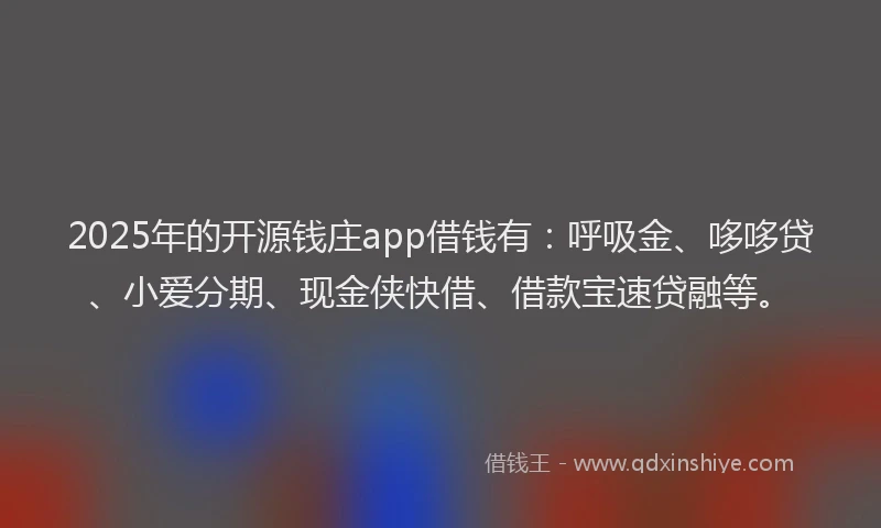 2025年的开源钱庄app借钱有：呼吸金、哆哆贷、小爱分期、现金侠快借、借款宝速贷融等。