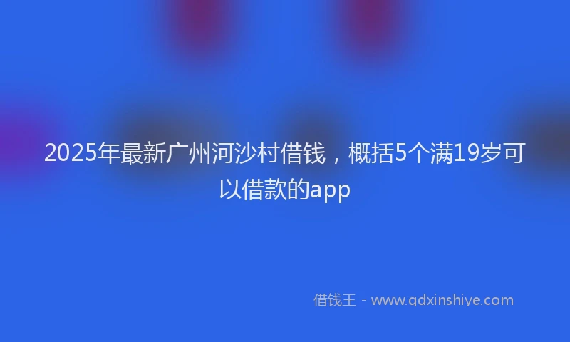2025年最新广州河沙村借钱，概括5个满19岁可以借款的app