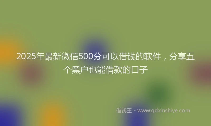 2025年最新微信500分可以借钱的软件，分享五个黑户也能借款的口子