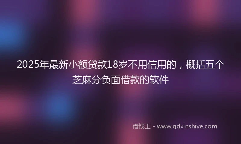 2025年最新小额贷款18岁不用信用的，概括五个芝麻分负面借款的软件