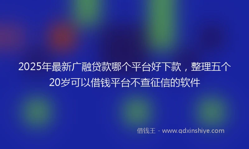2025年最新广融贷款哪个平台好下款，整理五个20岁可以借钱平台不查征信的软件