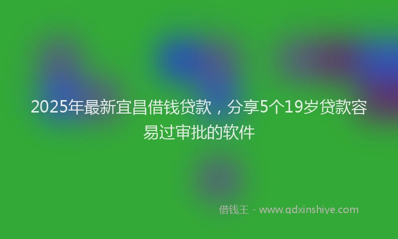 2025年最新宜昌借钱贷款，分享5个19岁贷款容易过审批的软件