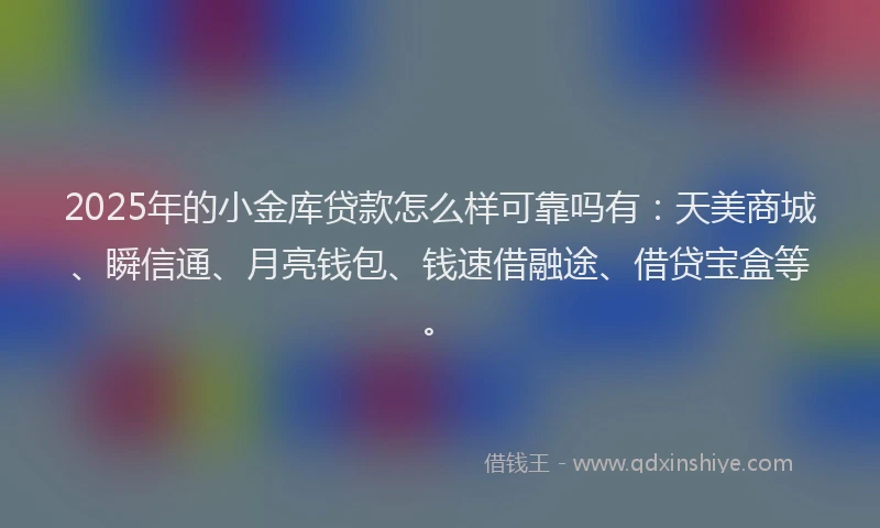 2025年的小金库贷款怎么样可靠吗有：天美商城、瞬信通、月亮钱包、钱速借融途、借贷宝盒等。