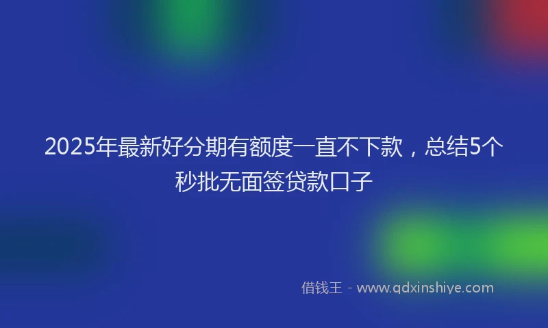 2025年最新好分期有额度一直不下款，总结5个秒批无面签贷款口子