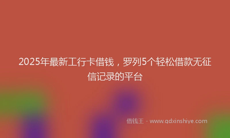 2025年最新工行卡借钱，罗列5个轻松借款无征信记录的平台