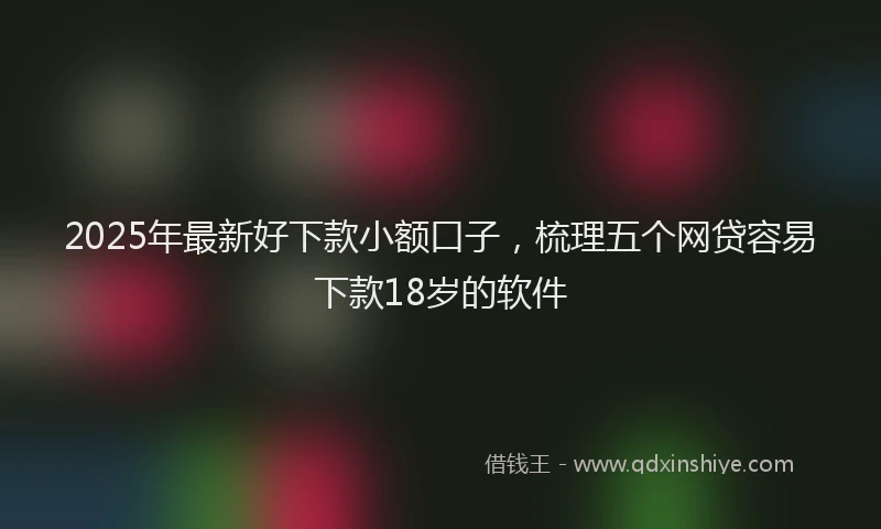 2025年最新好下款小额口子，梳理五个网贷容易下款18岁的软件