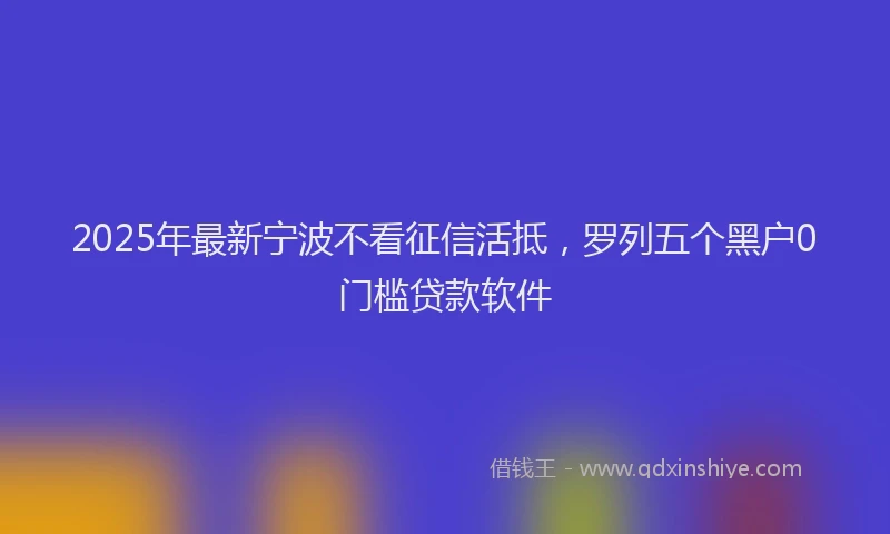 2025年最新宁波不看征信活抵，罗列五个黑户0门槛贷款软件