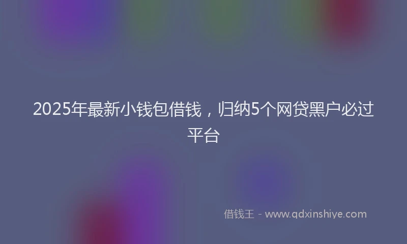 2025年最新小钱包借钱，归纳5个网贷黑户必过平台