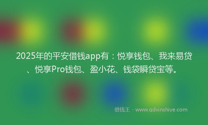 2025年的平安借钱app有：悦享钱包、我来易贷、悦享Pro钱包、盈小花、钱袋瞬贷宝等。
