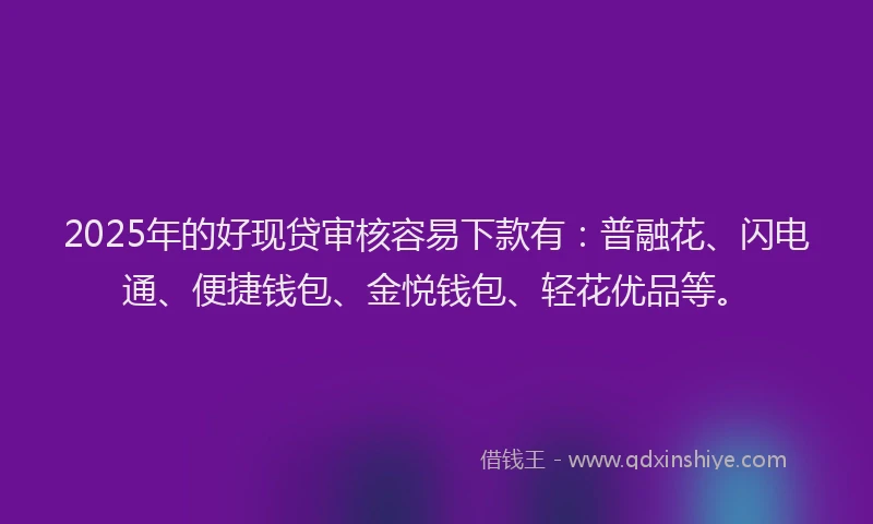 2025年的好现贷审核容易下款有：普融花、闪电通、便捷钱包、金悦钱包、轻花优品等。
