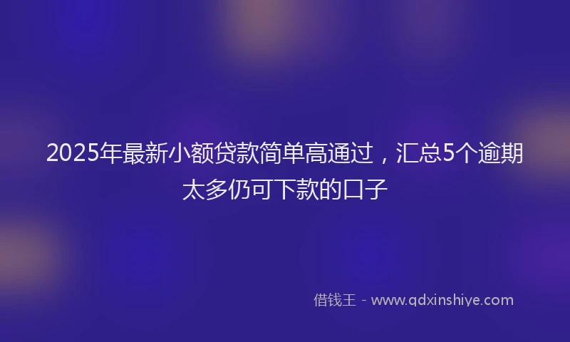 2025年最新小额贷款简单高通过，汇总5个逾期太多仍可下款的口子