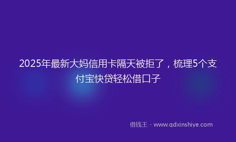 2025年最新大妈信用卡隔天被拒了，梳理5个支付宝快贷轻松借口子