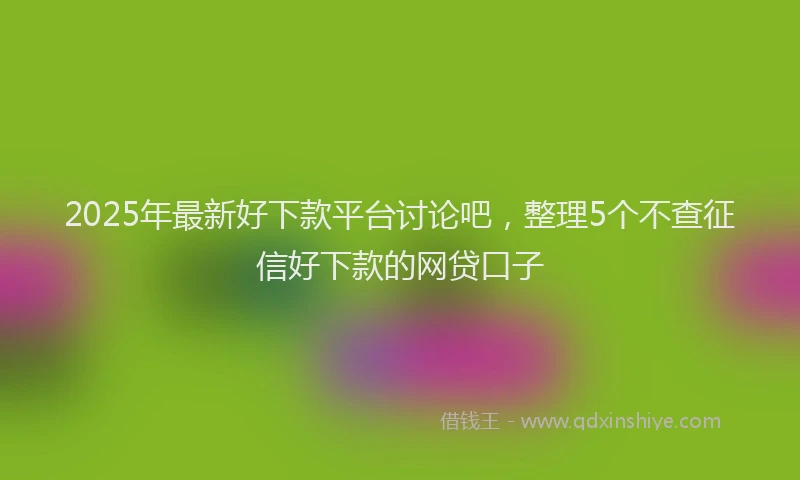 2025年最新好下款平台讨论吧，整理5个不查征信好下款的网贷口子