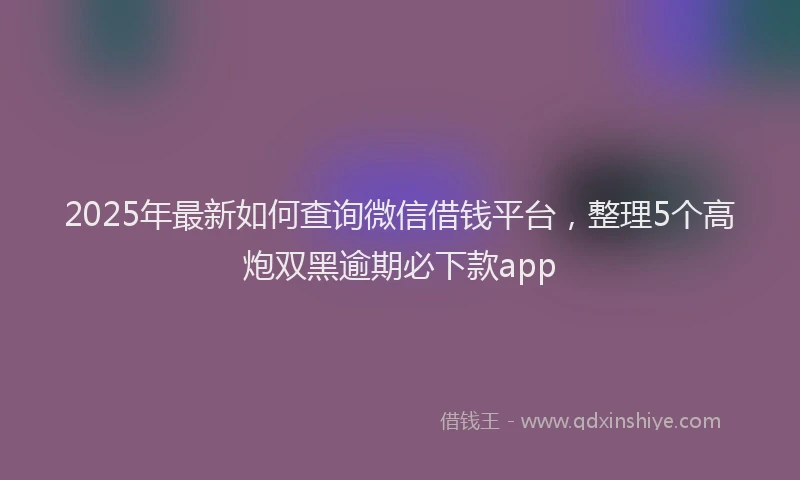 2025年最新如何查询微信借钱平台，整理5个高炮双黑逾期必下款app