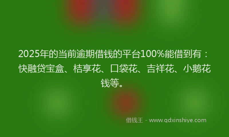 2025年的当前逾期借钱的平台100%能借到有：快融贷宝盒、桔享花、口袋花、吉祥花、小鹅花钱等。