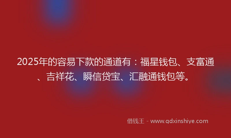 2025年的容易下款的通道有：福星钱包、支富通、吉祥花、瞬信贷宝、汇融通钱包等。