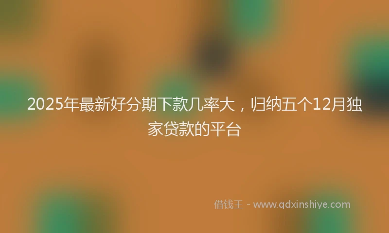 2025年最新好分期下款几率大，归纳五个12月独家贷款的平台