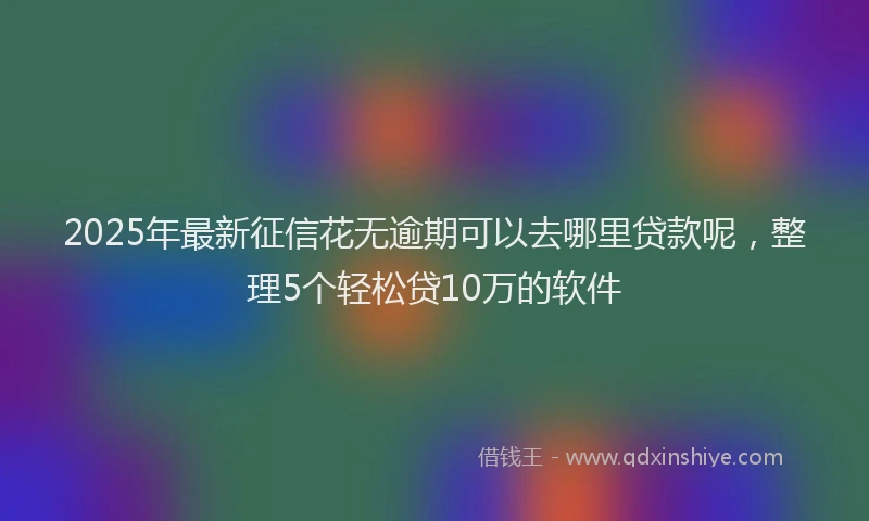 2025年最新征信花无逾期可以去哪里贷款呢，整理5个轻松贷10万的软件