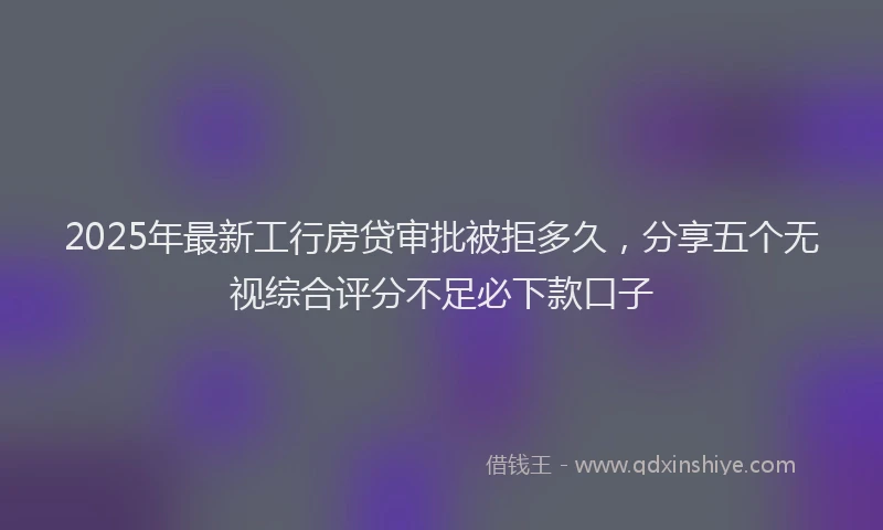 2025年最新工行房贷审批被拒多久，分享五个无视综合评分不足必下款口子