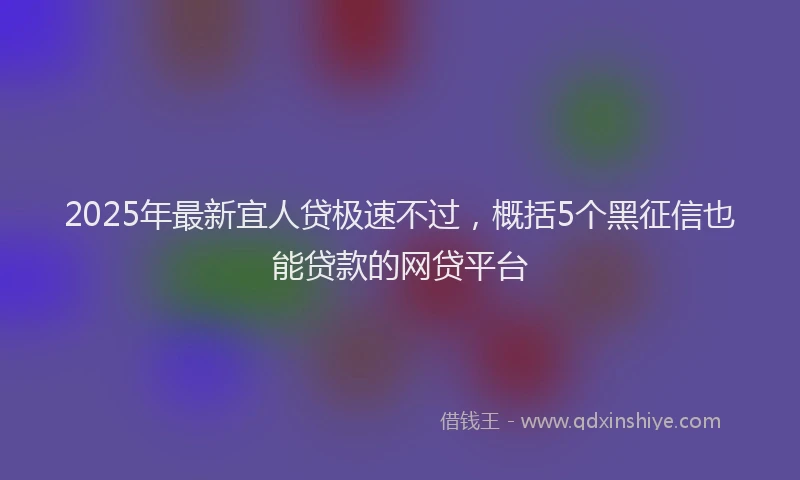 2025年最新宜人贷极速不过，概括5个黑征信也能贷款的网贷平台