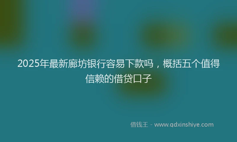 2025年最新廊坊银行容易下款吗，概括五个值得信赖的借贷口子