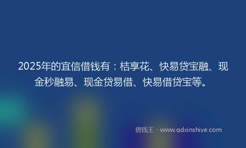 2025年的宜信借钱有：桔享花、快易贷宝融、现金秒融易、现金贷易借、快易借贷宝等。