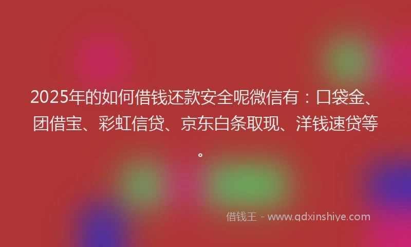 2025年的如何借钱还款安全呢微信有：口袋金、团借宝、彩虹信贷、京东白条取现、洋钱速贷等。