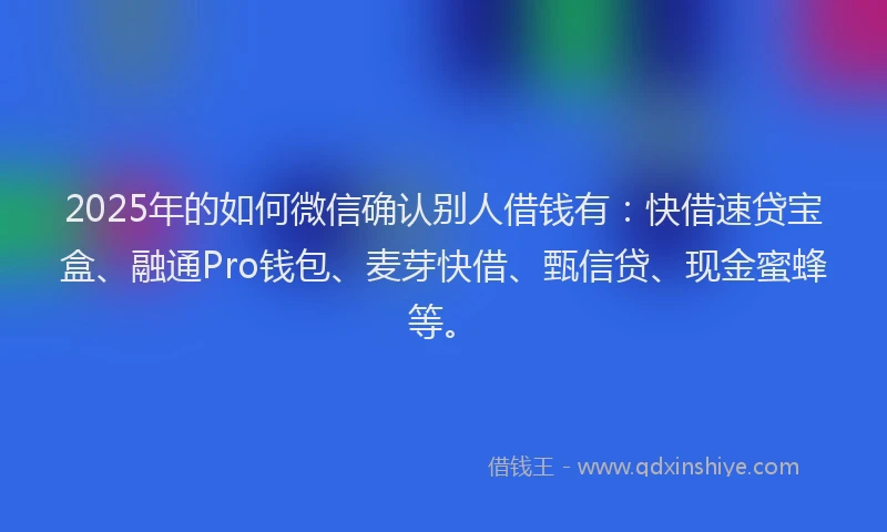2025年的如何微信确认别人借钱有：快借速贷宝盒、融通Pro钱包、麦芽快借、甄信贷、现金蜜蜂等。