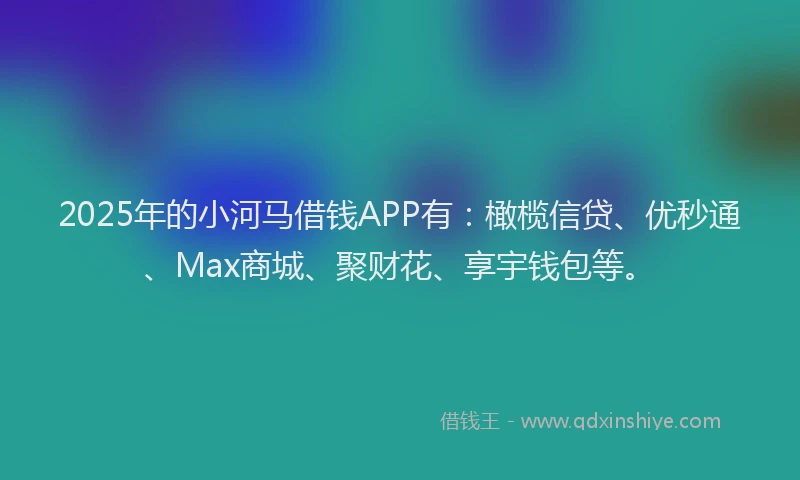 2025年的小河马借钱APP有：橄榄信贷、优秒通、Max商城、聚财花、享宇钱包等。