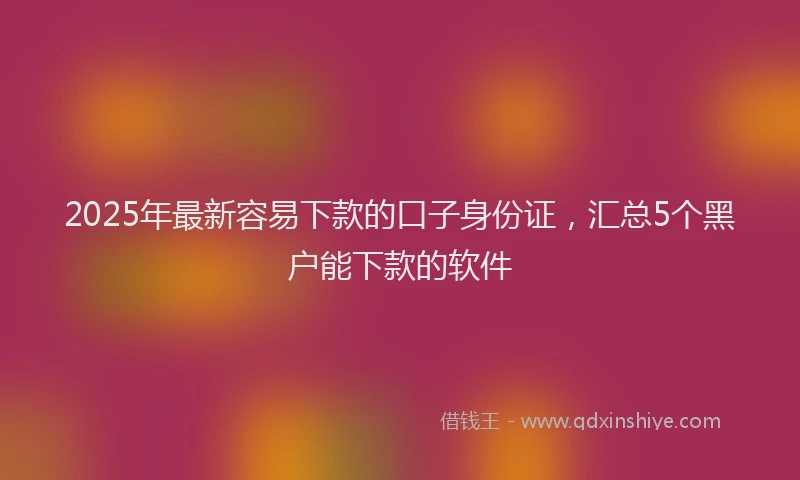 2025年最新容易下款的口子身份证，汇总5个黑户能下款的软件