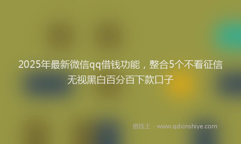 2025年最新微信qq借钱功能，整合5个不看征信无视黑白百分百下款口子
