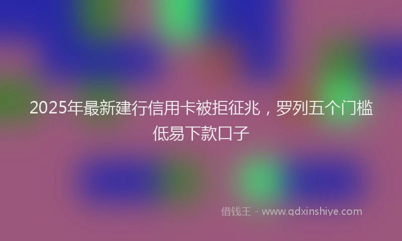 2025年最新建行信用卡被拒征兆，罗列五个门槛低易下款口子