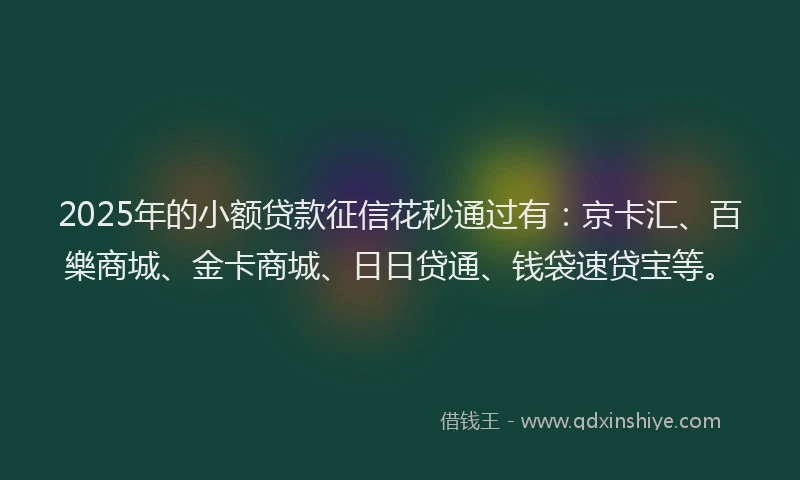 2025年的小额贷款征信花秒通过有：京卡汇、百樂商城、金卡商城、日日贷通、钱袋速贷宝等。