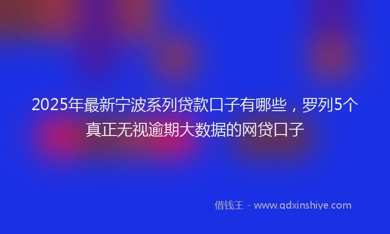 2025年最新宁波系列贷款口子有哪些，罗列5个真正无视逾期大数据的网贷口子