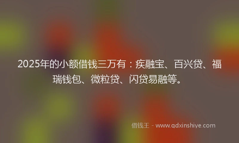 2025年的小额借钱三万有：疾融宝、百兴贷、福瑞钱包、微粒贷、闪贷易融等。
