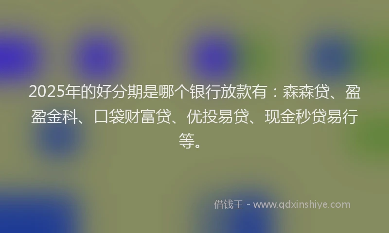2025年的好分期是哪个银行放款有：森森贷、盈盈金科、口袋财富贷、优投易贷、现金秒贷易行等。