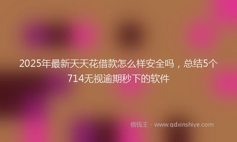 2025年最新天天花借款怎么样安全吗，总结5个714无视逾期秒下的软件