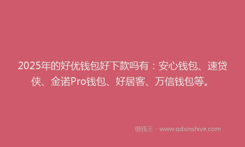 2025年的好优钱包好下款吗有：安心钱包、速贷侠、金诺Pro钱包、好居客、万信钱包等。