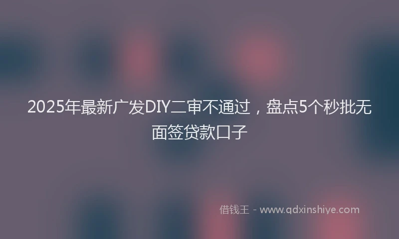 2025年最新广发DIY二审不通过，盘点5个秒批无面签贷款口子