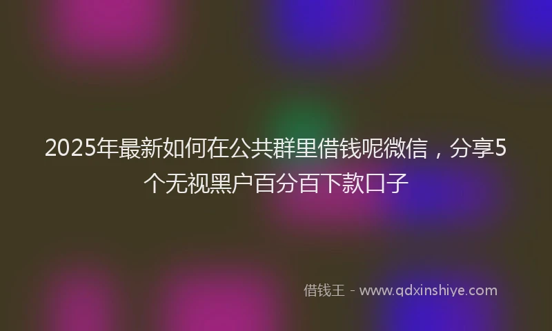 2025年最新如何在公共群里借钱呢微信，分享5个无视黑户百分百下款口子