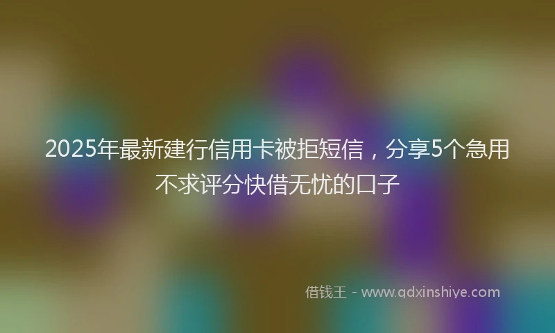2025年最新建行信用卡被拒短信，分享5个急用不求评分快借无忧的口子