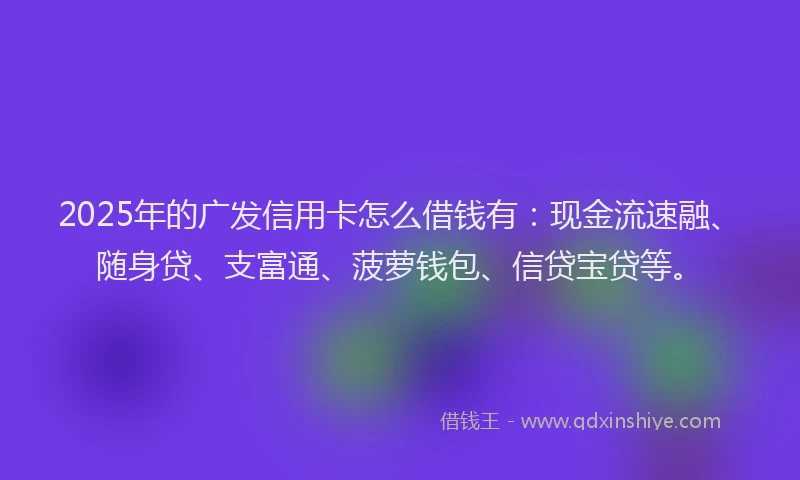 2025年的广发信用卡怎么借钱有：现金流速融、随身贷、支富通、菠萝钱包、信贷宝贷等。