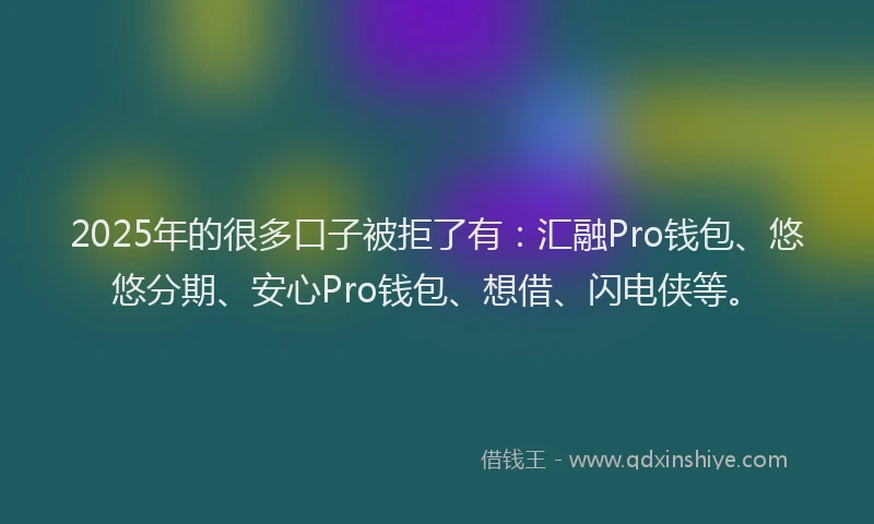 2025年的很多口子被拒了有：汇融Pro钱包、悠悠分期、安心Pro钱包、想借、闪电侠等。