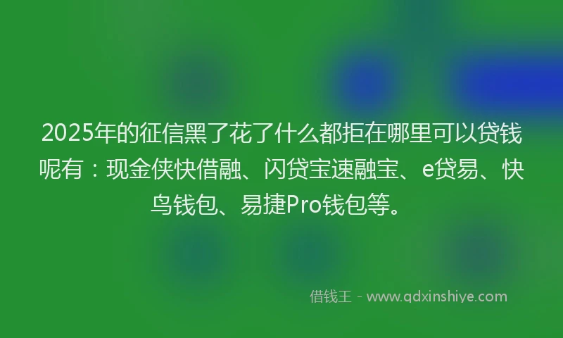 2025年的征信黑了花了什么都拒在哪里可以贷钱呢有：现金侠快借融、闪贷宝速融宝、e贷易、快鸟钱包、易捷Pro钱包等。