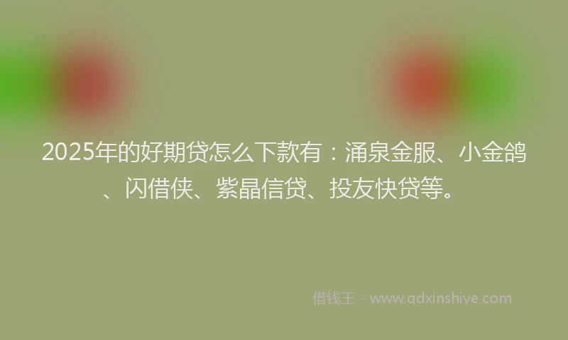 2025年的好期贷怎么下款有：涌泉金服、小金鸽、闪借侠、紫晶信贷、投友快贷等。
