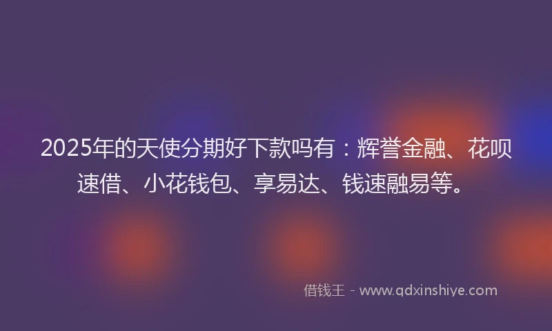 2025年的天使分期好下款吗有：辉誉金融、花呗速借、小花钱包、享易达、钱速融易等。