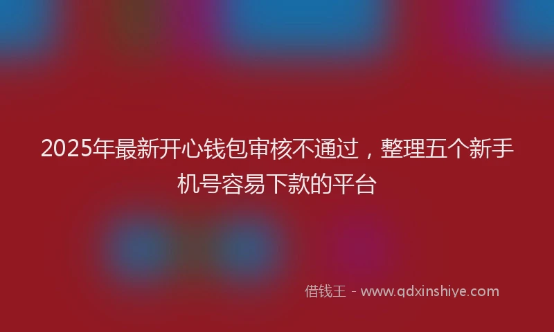 2025年最新开心钱包审核不通过，整理五个新手机号容易下款的平台