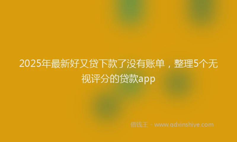 2025年最新好又贷下款了没有账单，整理5个无视评分的贷款app