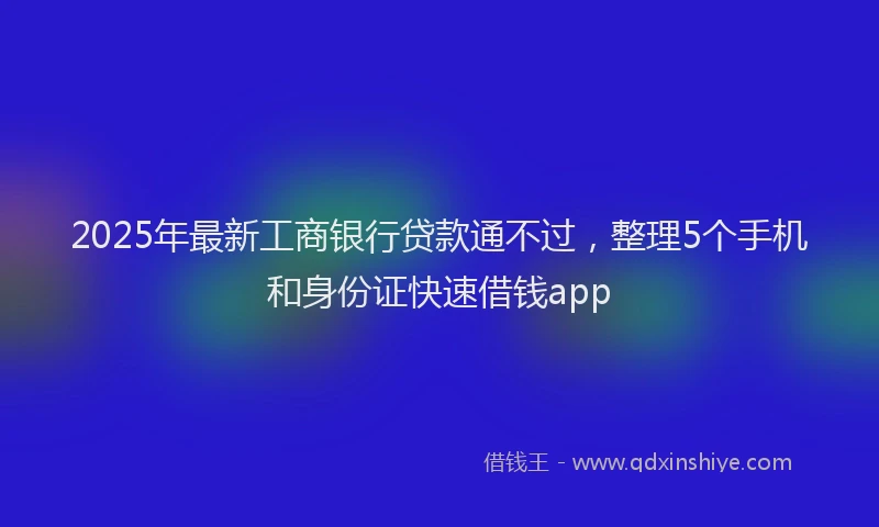 2025年最新工商银行贷款通不过，整理5个手机和身份证快速借钱app